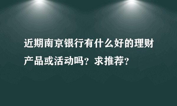 近期南京银行有什么好的理财产品或活动吗？求推荐？