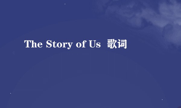 The Story of Us  歌词
