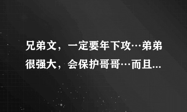 兄弟文，一定要年下攻…弟弟很强大，会保护哥哥…而且很宠哥哥，有时会因为吃醋，而虐待哥哥。但是很爱...