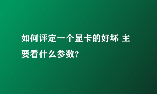 如何评定一个显卡的好坏 主要看什么参数？