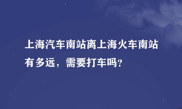 上海汽车南站离上海火车南站有多远,需要打车吗?