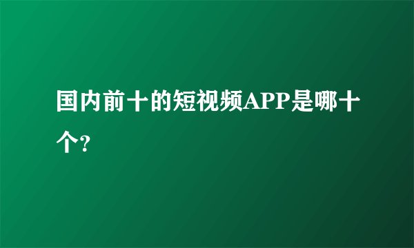 国内前十的短视频APP是哪十个？