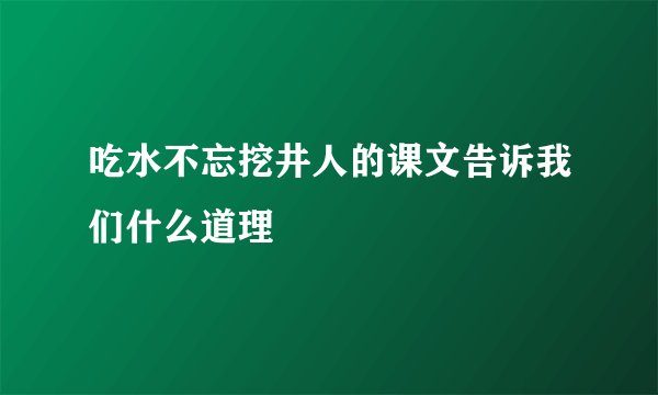 吃水不忘挖井人的课文告诉我们什么道理