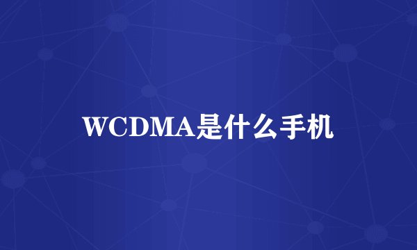 WCDMA是什么手机