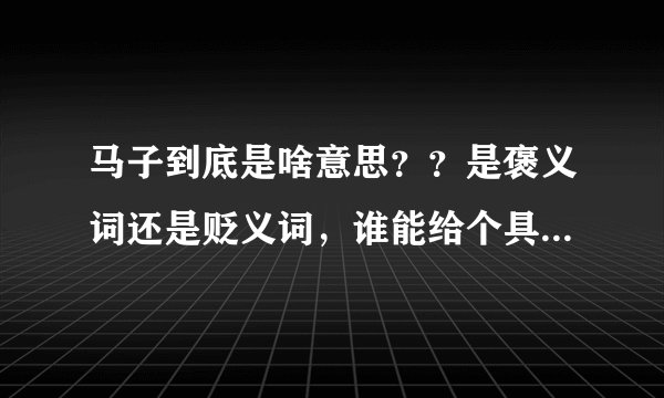 马子到底是啥意思？？是褒义词还是贬义词，谁能给个具体的解释？？