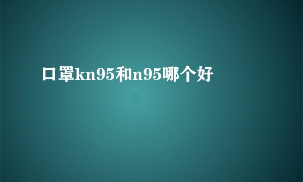 口罩kn95和n95哪个好