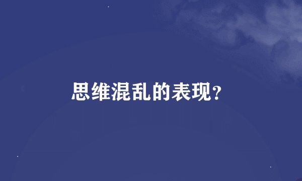 思维混乱的表现？