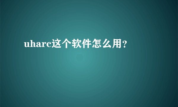uharc这个软件怎么用？