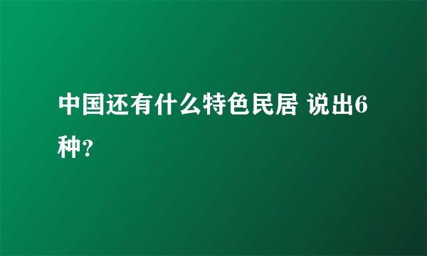 中国还有什么特色民居 说出6种？