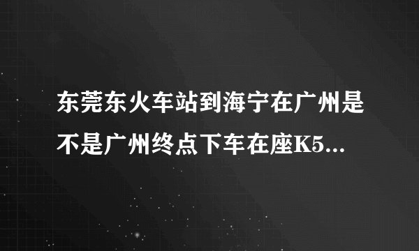 东莞东火车站到海宁在广州是不是广州终点下车在座K512次车？