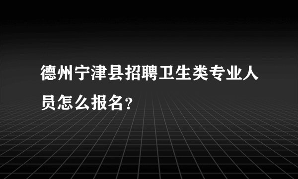 德州宁津县招聘卫生类专业人员怎么报名？