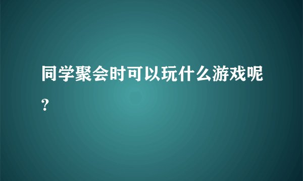 同学聚会时可以玩什么游戏呢？