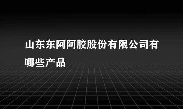 山东东阿阿胶股份有限公司有哪些产品