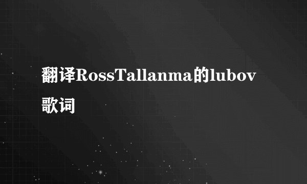 翻译RossTallanma的lubov歌词