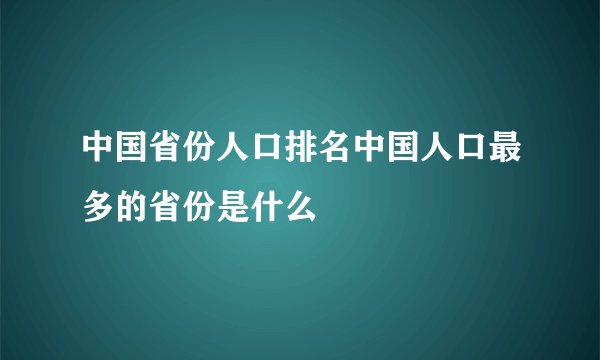 中国省份人口排名中国人口最多的省份是什么