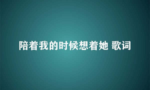 陪着我的时候想着她 歌词