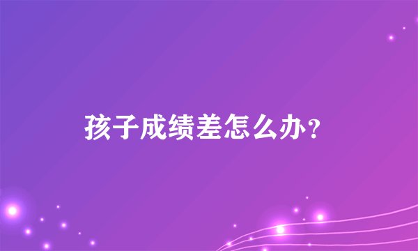 孩子成绩差怎么办？