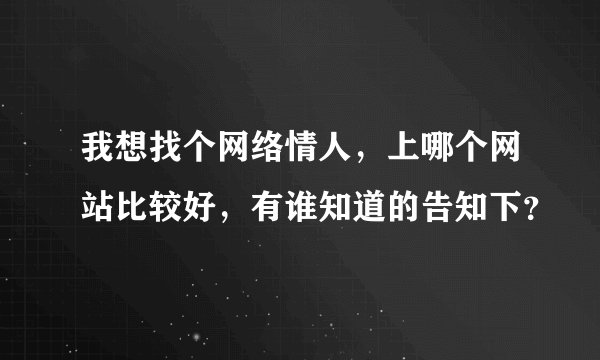 我想找个网络情人，上哪个网站比较好，有谁知道的告知下？