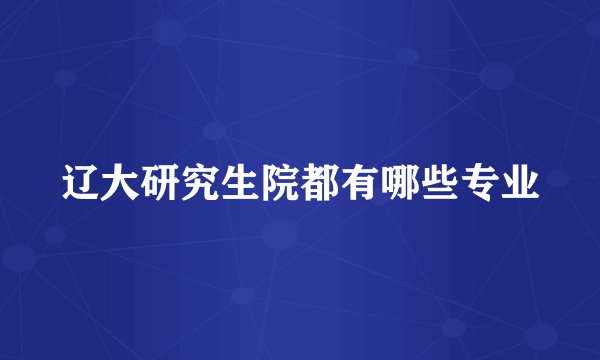 辽大研究生院都有哪些专业