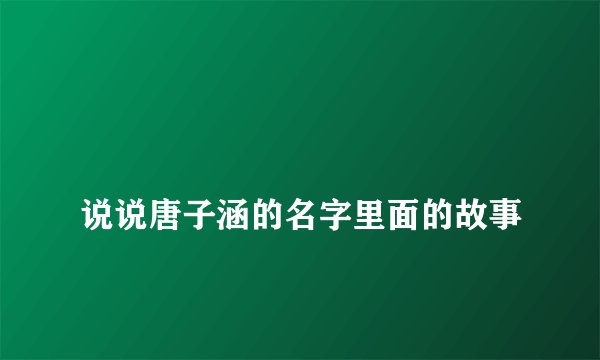 
说说唐子涵的名字里面的故事

