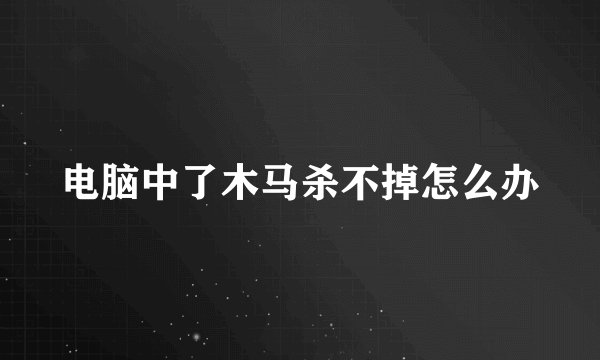 电脑中了木马杀不掉怎么办