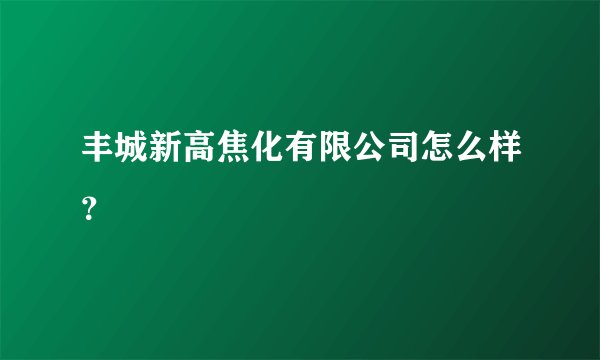 丰城新高焦化有限公司怎么样?