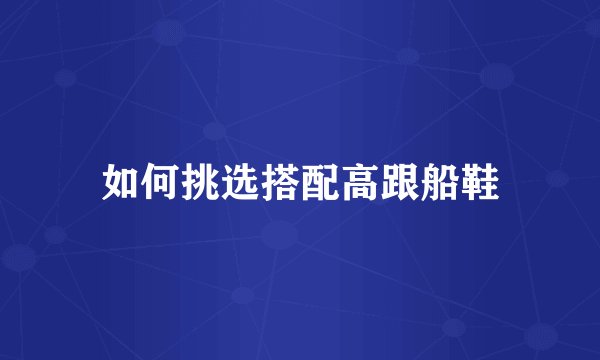 如何挑选搭配高跟船鞋