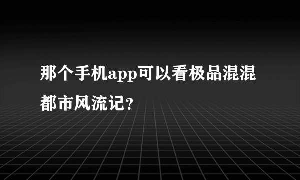 那个手机app可以看极品混混都市风流记？
