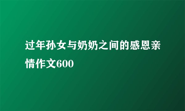 过年孙女与奶奶之间的感恩亲情作文600