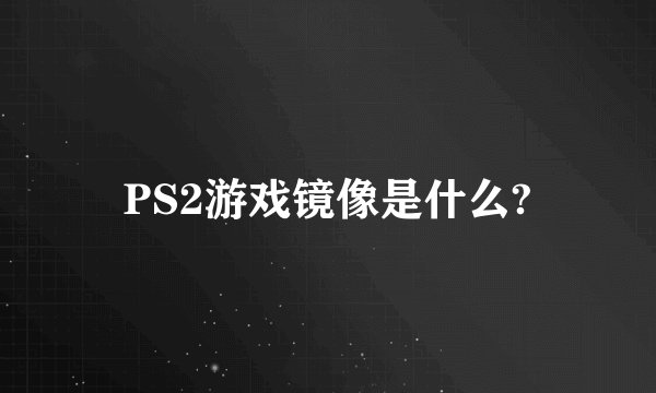 PS2游戏镜像是什么?