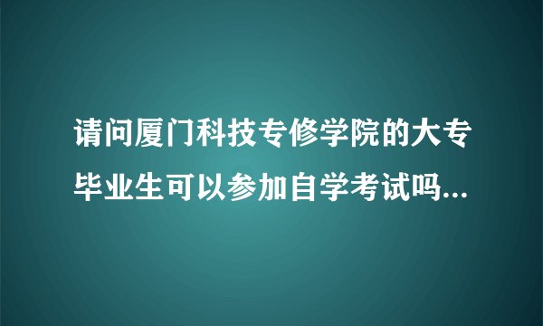 请问厦门科技专修学院的大专毕业生可以参加自学考试吗？（本科）