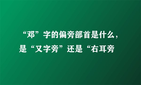 “邓”字的偏旁部首是什么，是“又字旁”还是“右耳旁