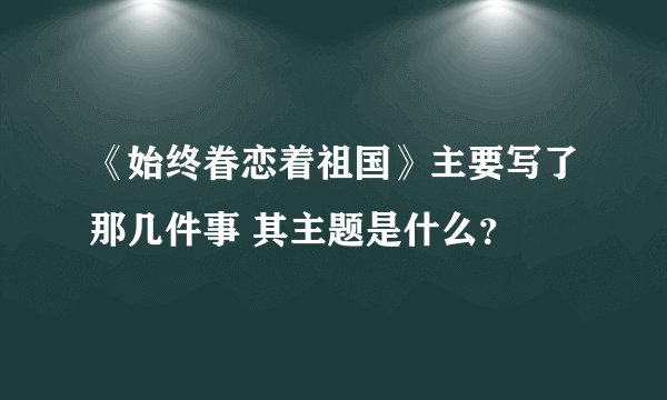 《始终眷恋着祖国》主要写了那几件事 其主题是什么？