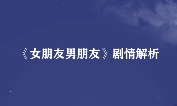 《女朋友男朋友》剧情解析