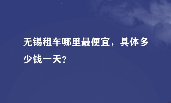 无锡租车哪里最便宜，具体多少钱一天？