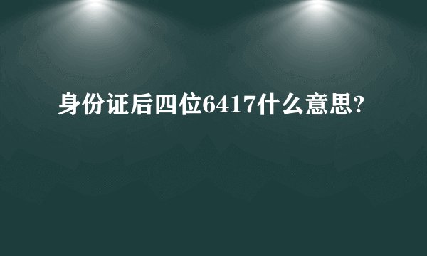 身份证后四位6417什么意思?