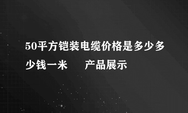 50平方铠装电缆价格是多少多少钱一米 – 产品展示