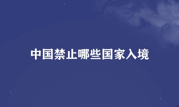 中国禁止哪些国家入境
