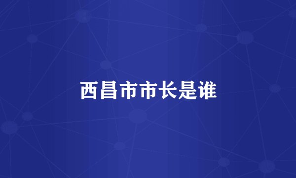 西昌市市长是谁