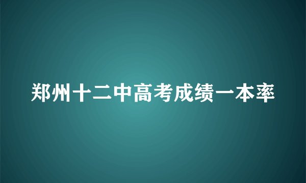郑州十二中高考成绩一本率