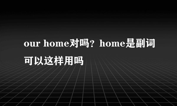 our home对吗？home是副词可以这样用吗