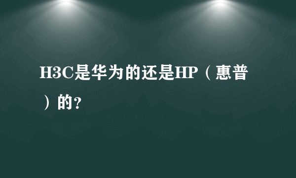 H3C是华为的还是HP（惠普）的？