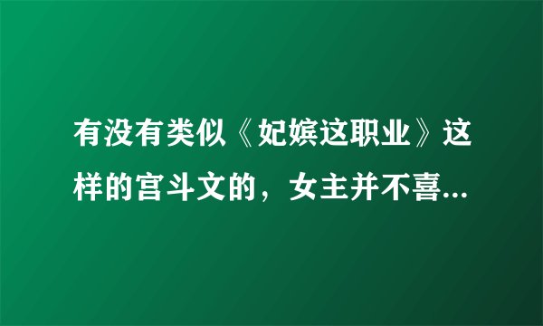 有没有类似《妃嫔这职业》这样的宫斗文的，女主并不喜欢男主，只是把宫斗当成一种职业。