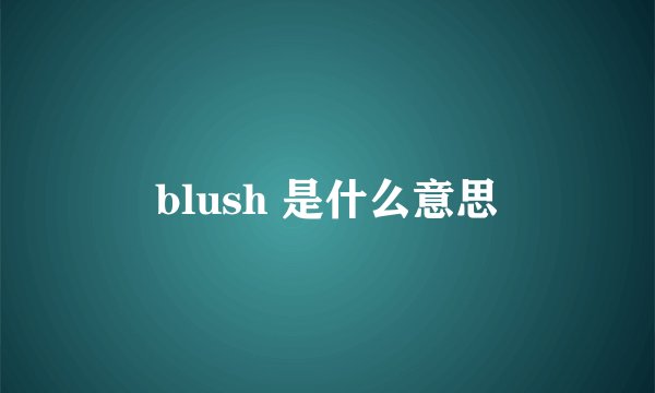 blush 是什么意思