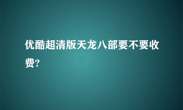 优酷超清版天龙八部要不要收费?