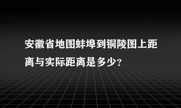安徽省地图蚌埠到铜陵图上距离与实际距离是多少？