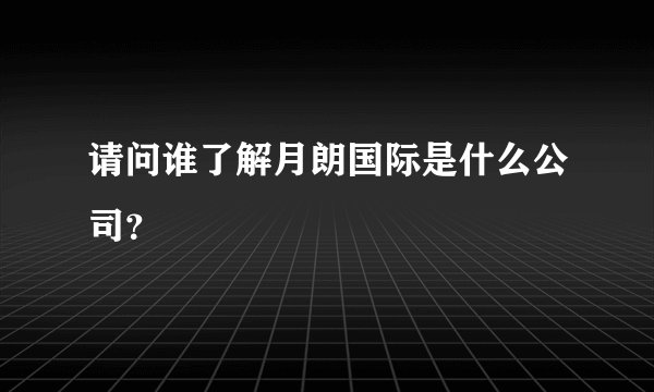 请问谁了解月朗国际是什么公司？