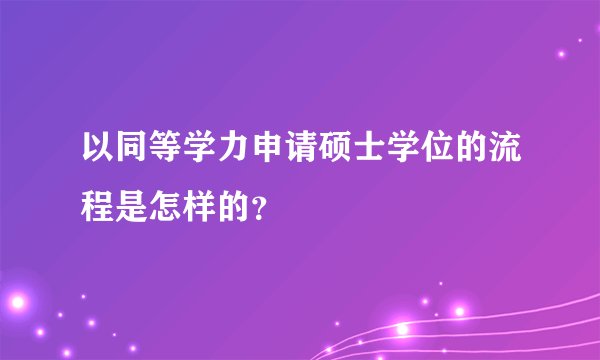 以同等学力申请硕士学位的流程是怎样的？