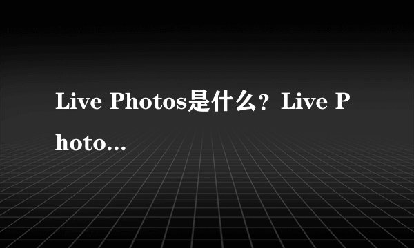 Live Photos是什么？Live Photos功能怎么用