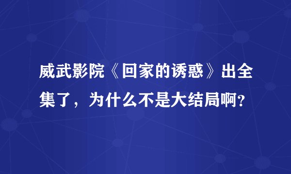 威武影院《回家的诱惑》出全集了，为什么不是大结局啊？